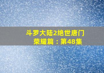 斗罗大陆2绝世唐门 荣耀篇 : 第48集